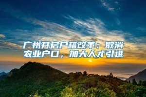 广州开启户籍改革：取消农业户口，加大人才引进