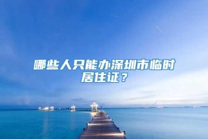 哪些人只能办深圳市临时居住证？