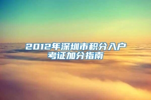 2012年深圳市积分入户考证加分指南
