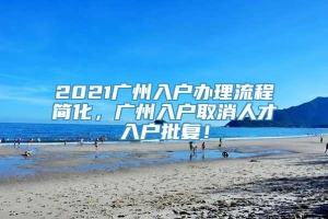 2021广州入户办理流程简化，广州入户取消人才入户批复！
