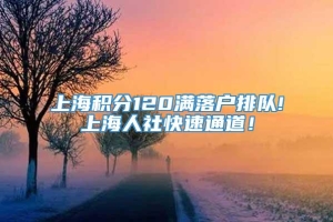 上海积分120满落户排队!上海人社快速通道！