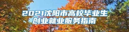 2021沈阳市高校毕业生创业就业服务指南