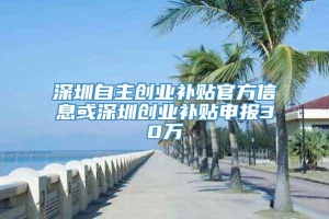 深圳自主创业补贴官方信息或深圳创业补贴申报30万