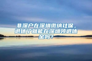 非深户在深圳缴纳社保，退休了就能在深圳领退休金吗？