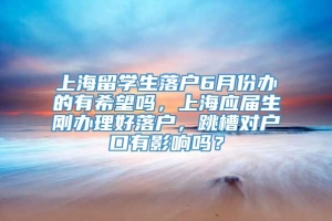 上海留学生落户6月份办的有希望吗，上海应届生刚办理好落户，跳槽对户口有影响吗？