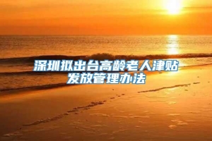 深圳拟出台高龄老人津贴发放管理办法