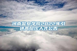 河南警察学院2022年引进高层次人才公告
