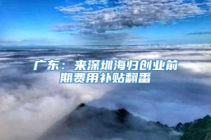 广东：来深圳海归创业前期费用补贴翻番