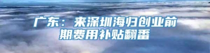 广东：来深圳海归创业前期费用补贴翻番