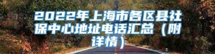 2022年上海市各区县社保中心地址电话汇总（附详情）