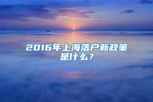 2016年上海落户新政策是什么？