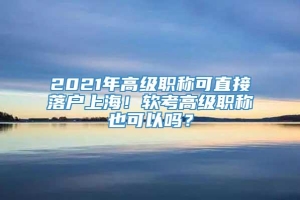 2021年高级职称可直接落户上海！软考高级职称也可以吗？