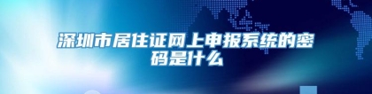 深圳市居住证网上申报系统的密码是什么