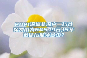 2021深圳非深户二档社保费用为645.19元,15年退休后能领多少？