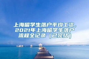 上海留学生落户平均工资，2021年上海留学生落户流程全记录（已完结）