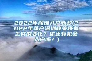 2022年深圳入户新政(2022年落户深圳政策将有怎样的变化？你还有机会入户吗？)