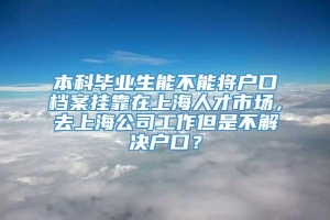 本科毕业生能不能将户口档案挂靠在上海人才市场，去上海公司工作但是不解决户口？