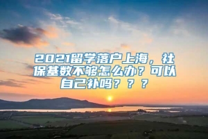2021留学落户上海，社保基数不够怎么办？可以自己补吗？？？