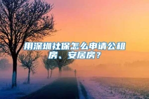 用深圳社保怎么申请公租房、安居房？