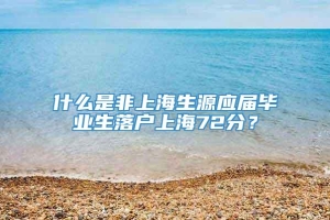 什么是非上海生源应届毕业生落户上海72分？