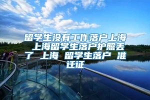 留学生没有工作落户上海 上海留学生落户护照丢了 上海 留学生落户 准迁证