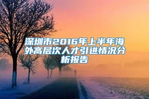深圳市2016年上半年海外高层次人才引进情况分析报告