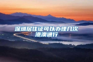 深圳居住证可以办理几次港澳通行