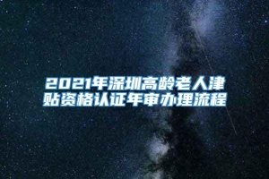 2021年深圳高龄老人津贴资格认证年审办理流程
