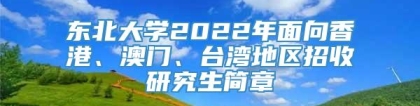 东北大学2022年面向香港、澳门、台湾地区招收研究生简章