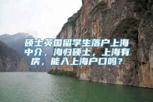 硕士英国留学生落户上海中介，海归硕士，上海有房，能入上海户口吗？