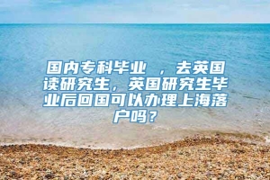 国内专科毕业 ，去英国读研究生，英国研究生毕业后回国可以办理上海落户吗？
