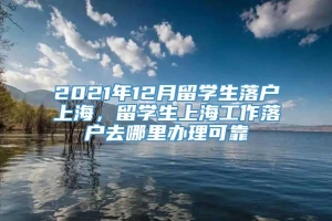 2021年12月留学生落户上海，留学生上海工作落户去哪里办理可靠