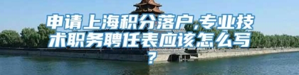 申请上海积分落户,专业技术职务聘任表应该怎么写？