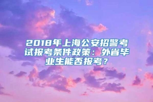 2018年上海公安招警考试报考条件政策：外省毕业生能否报考？