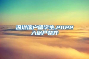 深圳落户留学生,2022入深户条件