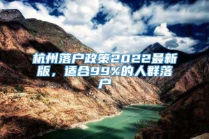 杭州落户政策2022最新版，适合99%的人群落户