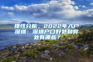 理性分析，2022年入户深圳：深圳户口好处和弊处有哪些？