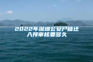 2022年深圳公安户籍迁入预审核要多久