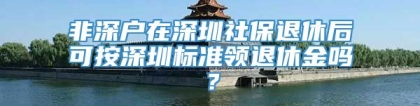 非深户在深圳社保退休后可按深圳标准领退休金吗？