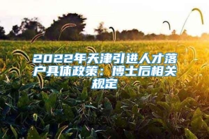 2022年天津引进人才落户具体政策：博士后相关规定