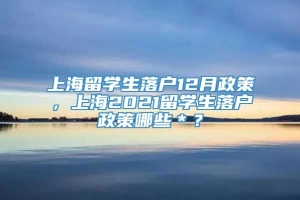 上海留学生落户12月政策，上海2021留学生落户政策哪些＊？