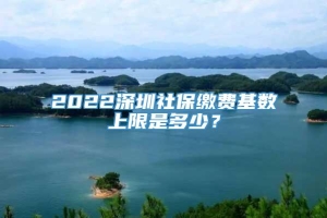 2022深圳社保缴费基数上限是多少？