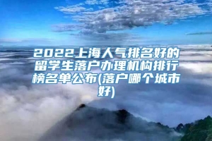 2022上海人气排名好的留学生落户办理机构排行榜名单公布(落户哪个城市好)