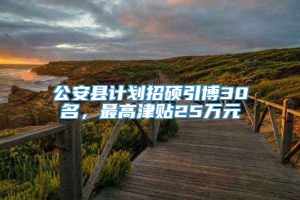 公安县计划招硕引博30名，最高津贴25万元