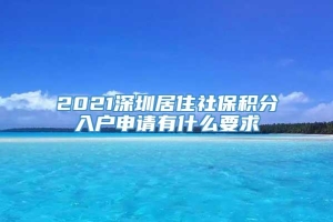 2021深圳居住社保积分入户申请有什么要求