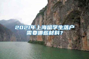 2021年上海留学生落户需要哪些材料？