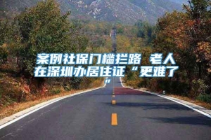 案例社保门槛拦路 老人在深圳办居住证“更难了”