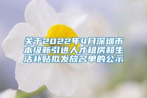 关于2022年4月深圳市本级新引进人才租房和生活补贴拟发放名单的公示