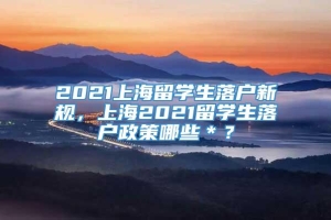 2021上海留学生落户新规，上海2021留学生落户政策哪些＊？