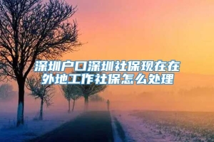 深圳户口深圳社保现在在外地工作社保怎么处理